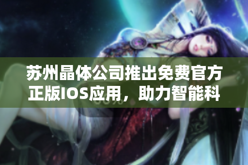 蘇州晶體公司推出免費(fèi)官方正版IOS應(yīng)用，助力智能科技發(fā)展