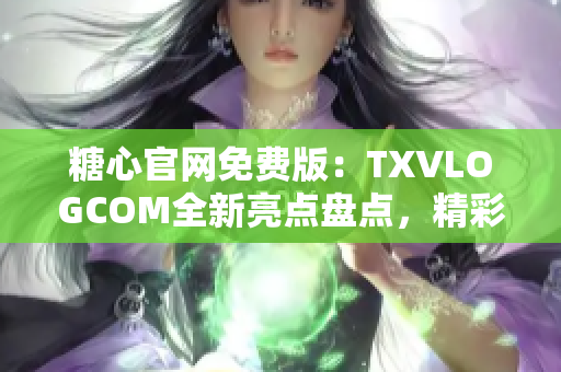糖心官網(wǎng)免費(fèi)版：TXVLOGCOM全新亮點(diǎn)盤點(diǎn)，精彩內(nèi)容一網(wǎng)打盡