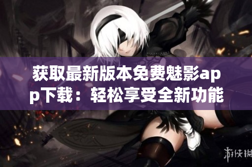 獲取最新版本免費魅影app下載：輕松享受全新功能