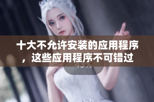 十大不允許安裝的應(yīng)用程序，這些應(yīng)用程序不可錯(cuò)過