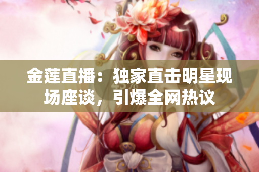 金蓮直播：獨(dú)家直擊明星現(xiàn)場(chǎng)座談，引爆全網(wǎng)熱議