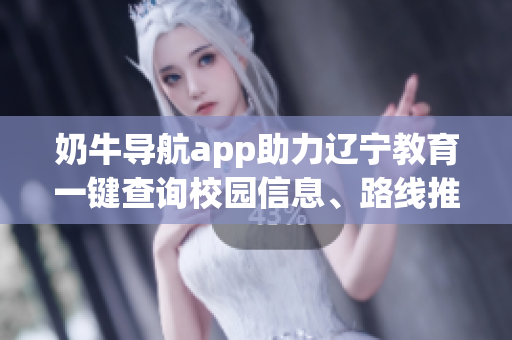 奶牛導(dǎo)航app助力遼寧教育一鍵查詢校園信息、路線推薦、實(shí)用功能詳解