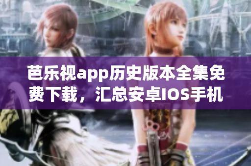 芭樂視app歷史版本全集免費(fèi)下載，匯總安卓IOS手機(jī)平板舊版本完整資源