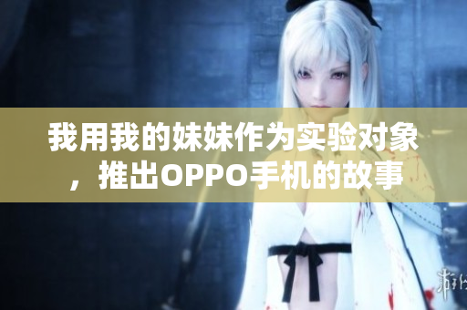 我用我的妹妹作為實(shí)驗(yàn)對(duì)象，推出OPPO手機(jī)的故事