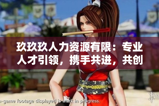玖玖玖人力資源有限：專業(yè)人才引領(lǐng)，攜手共進(jìn)，共創(chuàng)美好未來