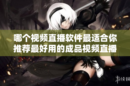 哪個(gè)視頻直播軟件最適合你推薦最好用的成品視頻直播軟件