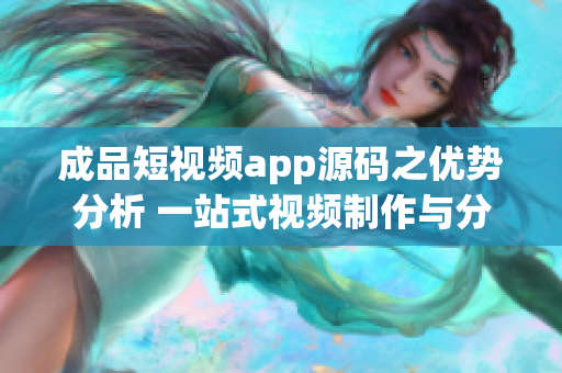 成品短視頻app源碼之優(yōu)勢分析 一站式視頻制作與分享平臺(tái)的全新開發(fā)創(chuàng)意