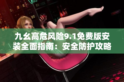 九幺高危風(fēng)險(xiǎn)9.1免費(fèi)版安裝全面指南：安全防護(hù)攻略及操作步驟