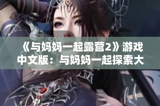 《與媽媽一起露營(yíng)2》游戲中文版：與媽媽一起探索大自然的樂趣