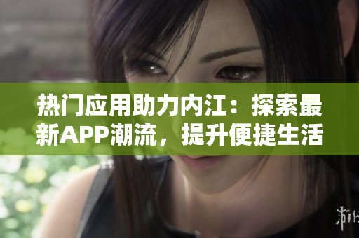 熱門應(yīng)用助力內(nèi)江：探索最新APP潮流，提升便捷生活