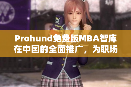 Prohund免費(fèi)版MBA智庫(kù)在中國(guó)的全面推廣，為職場(chǎng)精英提供更多機(jī)會(huì)