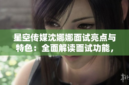 星空傳媒沈娜娜面試亮點(diǎn)與特色：全面解讀面試功能，助力求職者提升成功率