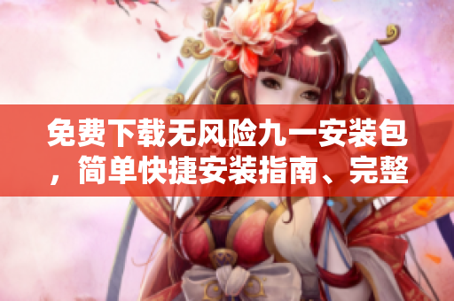 免費(fèi)下載無風(fēng)險(xiǎn)九一安裝包，簡單快捷安裝指南、完整軟件包，保障安全可靠。