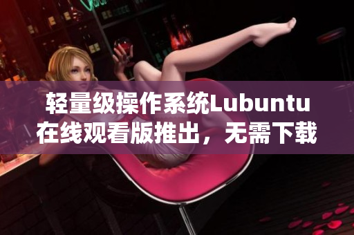 輕量級操作系統(tǒng)Lubuntu在線觀看版推出，無需下載即可享受系統(tǒng)體驗(yàn)