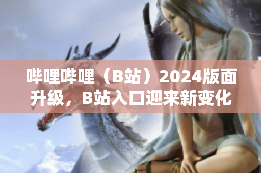 嗶哩嗶哩（B站）2024版面升級(jí)，B站入口迎來新變化