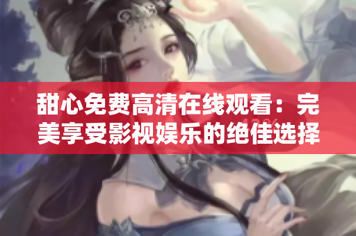 甜心免費(fèi)高清在線觀看：完美享受影視娛樂的絕佳選擇