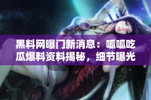 黑料網(wǎng)曝門新消息：呱呱吃瓜爆料資料揭秘，細(xì)節(jié)曝光震驚！