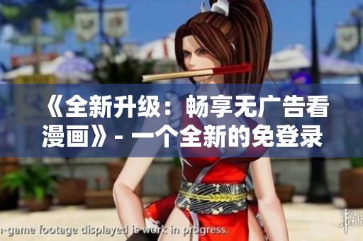 《全新升級(jí)：暢享無(wú)廣告看漫畫(huà)》- 一個(gè)全新的免登錄體驗(yàn)