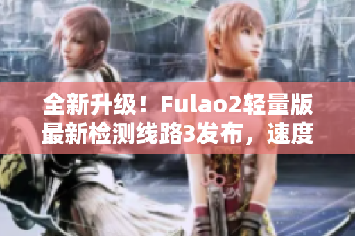 全新升級！Fulao2輕量版最新檢測線路3發(fā)布，速度更快更穩(wěn)定，讓您暢享網(wǎng)絡體驗