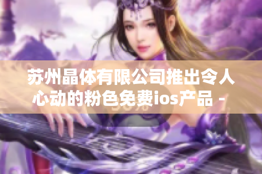 蘇州晶體有限公司推出令人心動(dòng)的粉色免費(fèi)ios產(chǎn)品 - 讓生活更美好