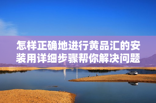 怎樣正確地進行黃品匯的安裝用詳細步驟幫你解決問題!