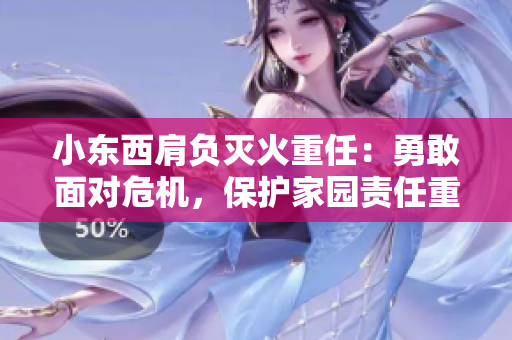 小東西肩負(fù)滅火重任：勇敢面對(duì)危機(jī)，保護(hù)家園責(zé)任重大