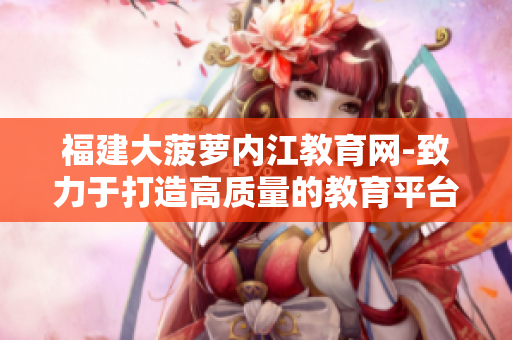 福建大菠蘿內(nèi)江教育網(wǎng)-致力于打造高質(zhì)量的教育平臺!