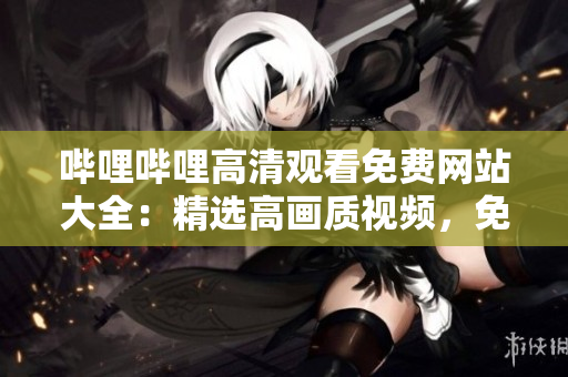 嗶哩嗶哩高清觀看免費(fèi)網(wǎng)站大全：精選高畫(huà)質(zhì)視頻，免費(fèi)盡享，觀影新體驗(yàn)