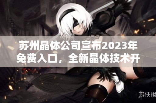 蘇州晶體公司宣布2023年免費入口，全新晶體技術(shù)開放展望