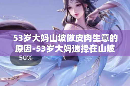 53歲大媽山坡做皮肉生意的原因-53歲大媽選擇在山坡做皮肉生意的原因
