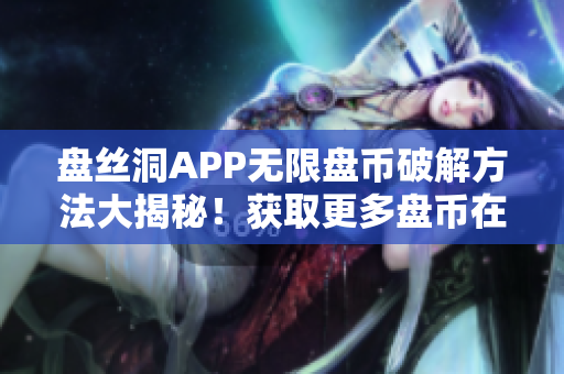 盤絲洞APP無(wú)限盤幣破解方法大揭秘！獲取更多盤幣在手！