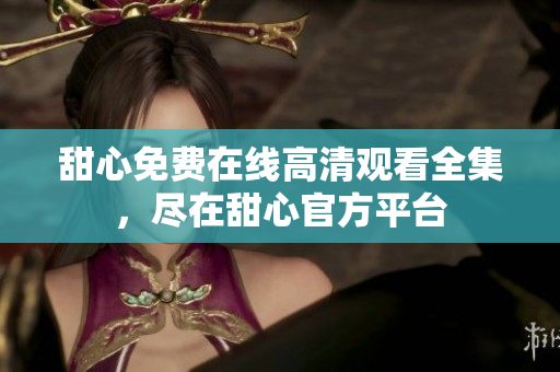 甜心免費(fèi)在線高清觀看全集，盡在甜心官方平臺(tái)