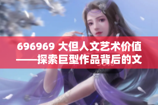 696969 大但人文藝術(shù)價值——探索巨型作品背后的文化內(nèi)涵