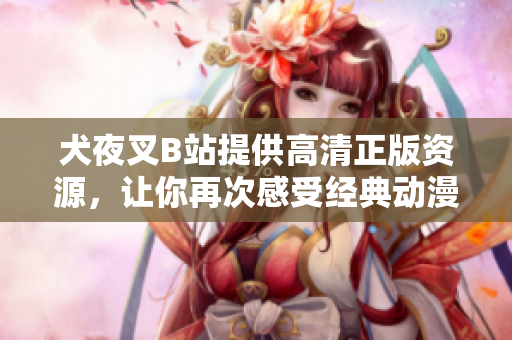 犬夜叉B站提供高清正版資源，讓你再次感受經(jīng)典動(dòng)漫的魅力