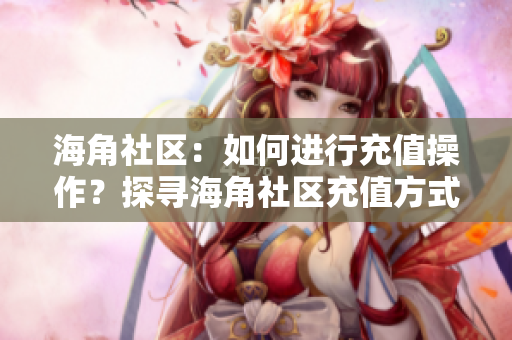 海角社區(qū)：如何進(jìn)行充值操作？探尋海角社區(qū)充值方式