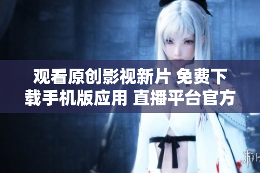 觀看原創(chuàng)影視新片 免費(fèi)下載手機(jī)版應(yīng)用 直播平臺(tái)官方網(wǎng)站 