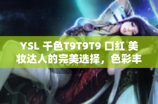 YSL 千色T9T9T9 口紅 美妝達(dá)人的完美選擇，色彩豐富，持久顯色，性價(jià)比高