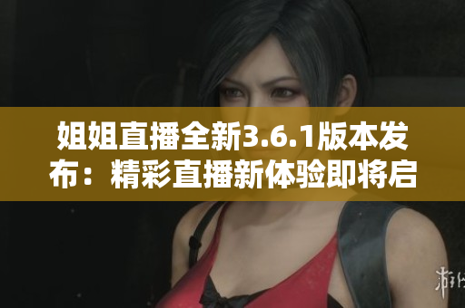 姐姐直播全新3.6.1版本發(fā)布：精彩直播新體驗即將啟幕