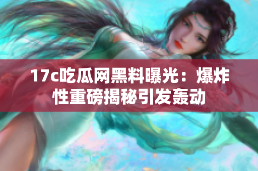 17c吃瓜網(wǎng)黑料曝光：爆炸性重磅揭秘引發(fā)轟動