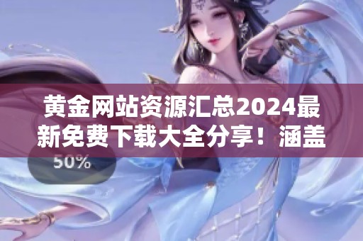 黃金網(wǎng)站資源匯總2024最新免費(fèi)下載大全分享！涵蓋全方位內(nèi)容，滿足您的需求