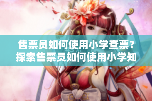 售票員如何使用小學(xué)查票？探索售票員如何使用小學(xué)知識(shí)來查票的神秘技巧