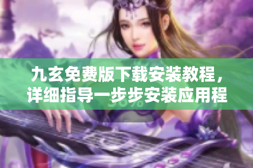 九玄免費(fèi)版下載安裝教程，詳細(xì)指導(dǎo)一步步安裝應(yīng)用程序