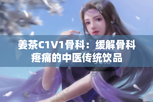 姜茶C1V1骨科：緩解骨科疼痛的中醫(yī)傳統(tǒng)飲品