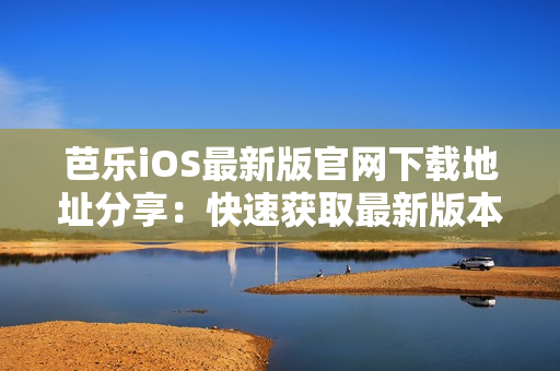 芭樂iOS最新版官網(wǎng)下載地址分享：快速獲取最新版本入口