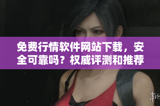 免費行情軟件網(wǎng)站下載，安全可靠嗎？權威評測和推薦指南