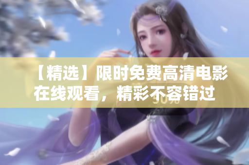 【精選】限時(shí)免費(fèi)高清電影在線觀看，精彩不容錯過