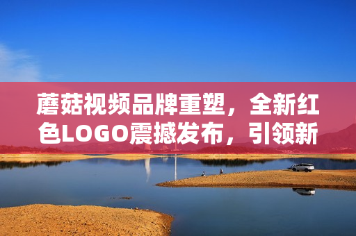 蘑菇視頻品牌重塑，全新紅色LOGO震撼發(fā)布，引領(lǐng)新潮潮流