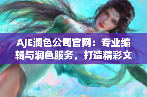 AJE潤色公司官網(wǎng)：專業(yè)編輯與潤色服務(wù)，打造精彩文稿