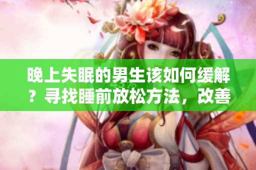 晚上失眠的男生該如何緩解？尋找睡前放松方法，改善睡眠問題