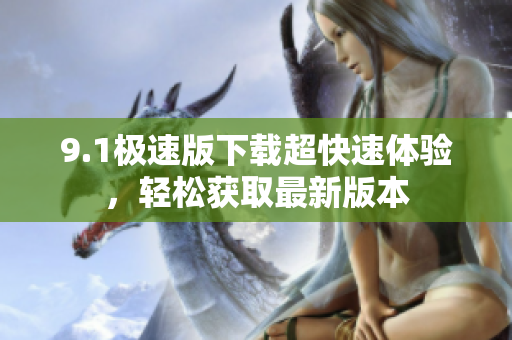 9.1極速版下載超快速體驗(yàn)，輕松獲取最新版本